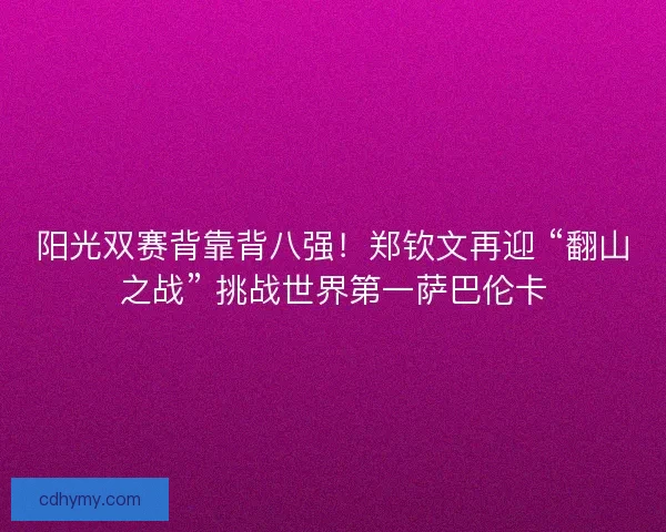 阳光双赛背靠背八强！郑钦文再迎 “翻山之战” 挑战世界第一萨巴伦卡