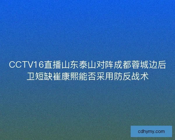 CCTV16直播山东泰山对阵成都蓉城边后卫短缺崔康熙能否采用防反战术