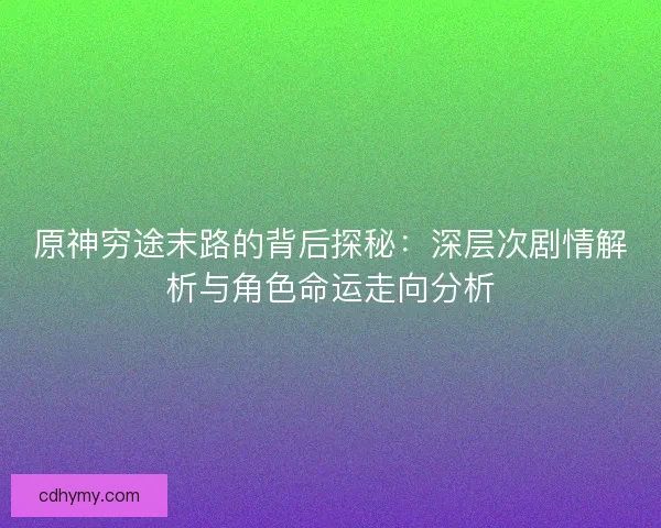 原神穷途末路的背后探秘：深层次剧情解析与角色命运走向分析