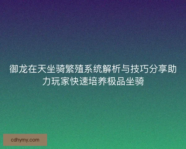 御龙在天坐骑繁殖系统解析与技巧分享助力玩家快速培养极品坐骑