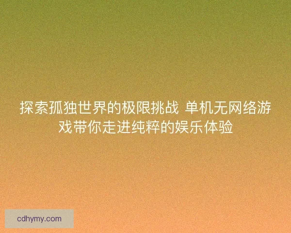 探索孤独世界的极限挑战 单机无网络游戏带你走进纯粹的娱乐体验