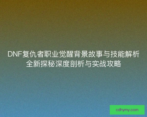 DNF复仇者职业觉醒背景故事与技能解析全新探秘深度剖析与实战攻略