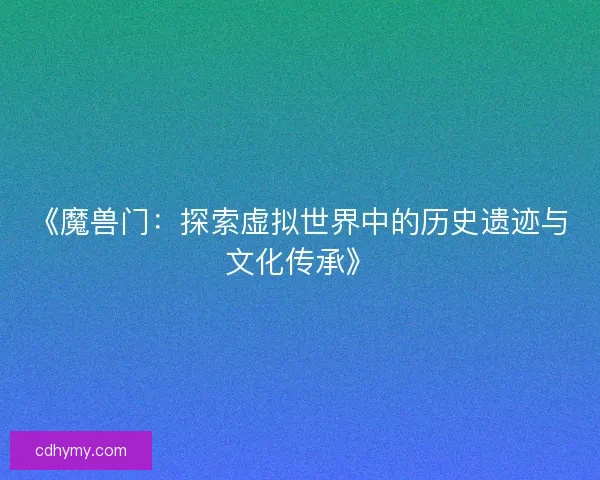 《魔兽门：探索虚拟世界中的历史遗迹与文化传承》