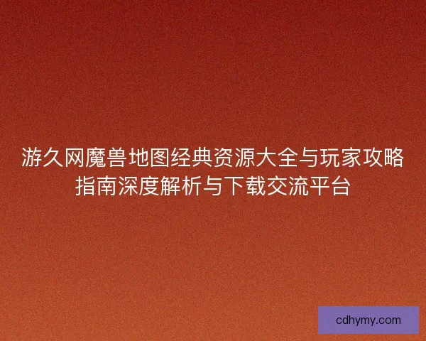 游久网魔兽地图经典资源大全与玩家攻略指南深度解析与下载交流平台