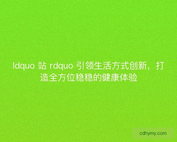 ldquo 站 rdquo 引领生活方式创新，打造全方位稳稳的健康体验