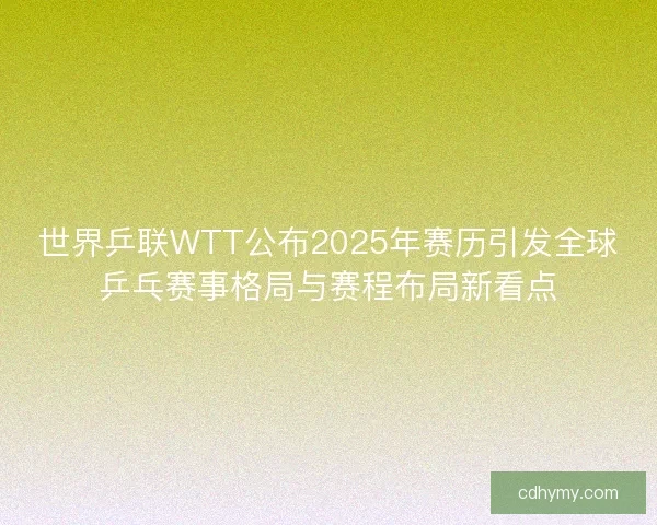 世界乒联WTT公布2025年赛历引发全球乒乓赛事格局与赛程布局新看点