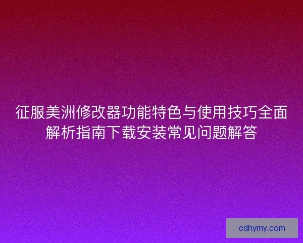 征服美洲修改器功能特色与使用技巧全面解析指南下载安装常见问题解答