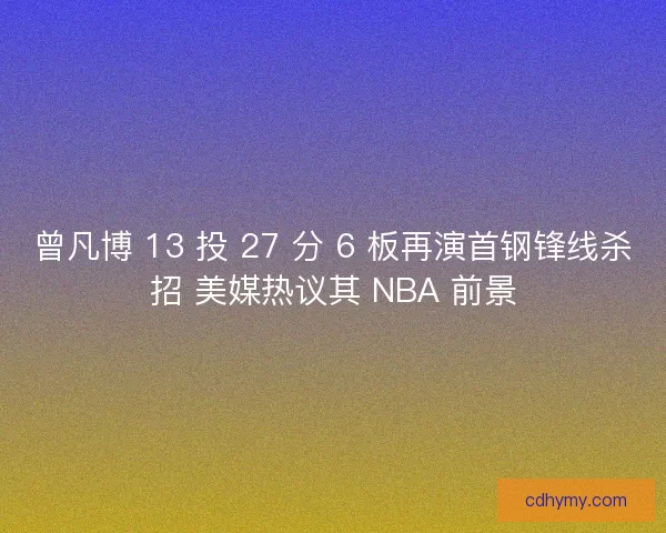 曾凡博 13 投 27 分 6 板再演首钢锋线杀招 美媒热议其 NBA 前景