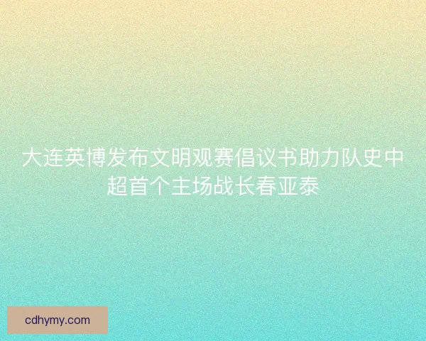 大连英博发布文明观赛倡议书助力队史中超首个主场战长春亚泰