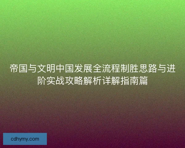 帝国与文明中国发展全流程制胜思路与进阶实战攻略解析详解指南篇