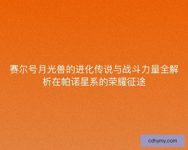 赛尔号月光兽的进化传说与战斗力量全解析在帕诺星系的荣耀征途