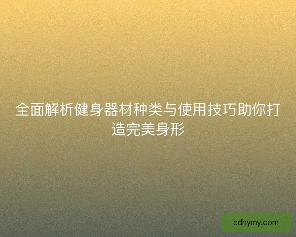 全面解析健身器材种类与使用技巧助你打造完美身形