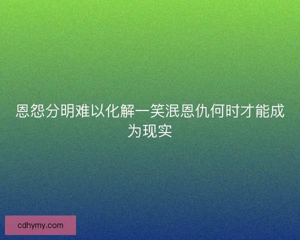 恩怨分明难以化解一笑泯恩仇何时才能成为现实