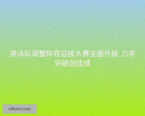 游泳队调整阵容迎接大赛全面升级 力求突破创佳绩
