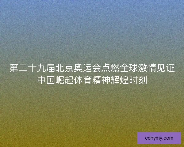 第二十九届北京奥运会点燃全球激情见证中国崛起体育精神辉煌时刻