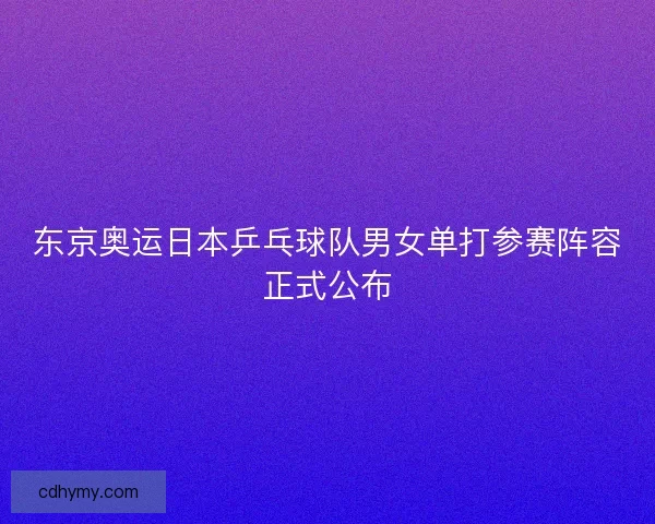 东京奥运日本乒乓球队男女单打参赛阵容正式公布