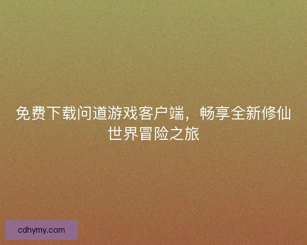 免费下载问道游戏客户端，畅享全新修仙世界冒险之旅