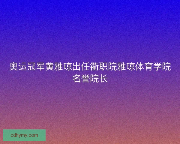 奥运冠军黄雅琼出任衢职院雅琼体育学院名誉院长