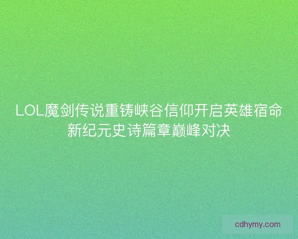 LOL魔剑传说重铸峡谷信仰开启英雄宿命新纪元史诗篇章巅峰对决
