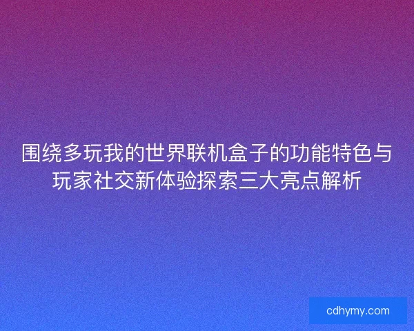 围绕多玩我的世界联机盒子的功能特色与玩家社交新体验探索三大亮点解析
