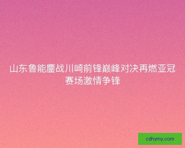 山东鲁能鏖战川崎前锋巅峰对决再燃亚冠赛场激情争锋