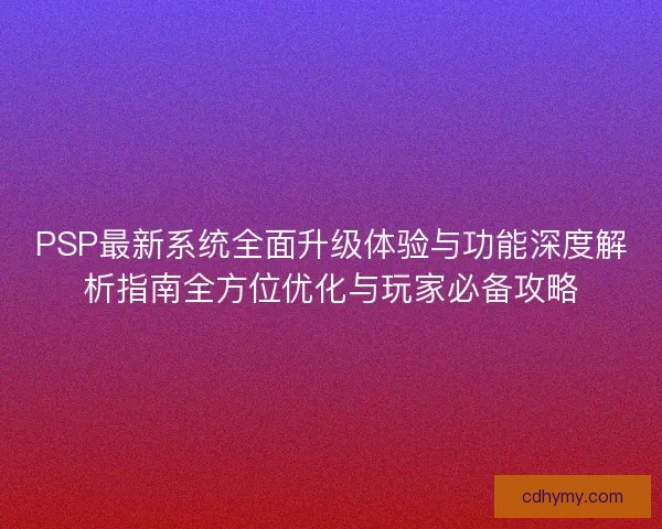PSP最新系统全面升级体验与功能深度解析指南全方位优化与玩家必备攻略 PSP最新系统全面升级体验与功能深度解析指南全方位优化与玩家必备攻略