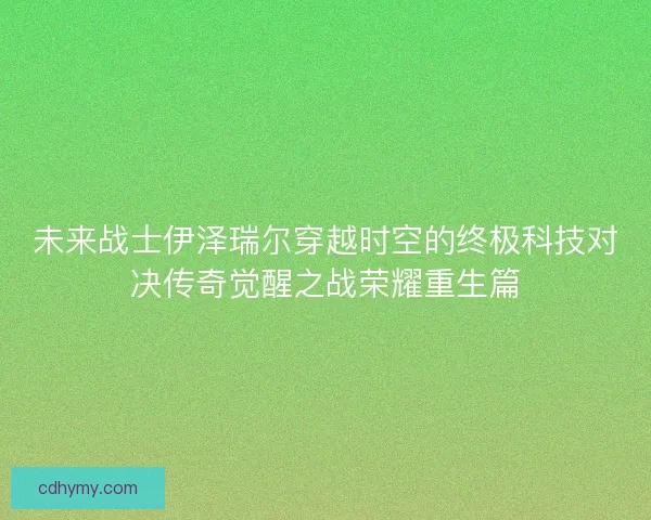 未来战士伊泽瑞尔穿越时空的终极科技对决传奇觉醒之战荣耀重生篇