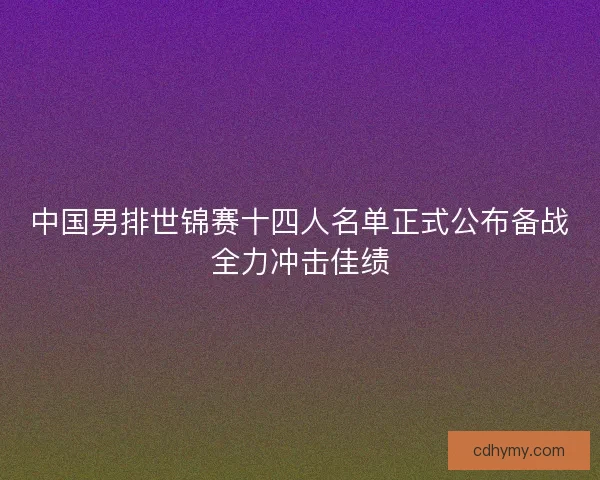 中国男排世锦赛十四人名单正式公布备战全力冲击佳绩