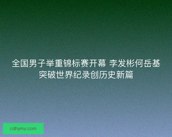 全国男子举重锦标赛开幕 李发彬何岳基突破世界纪录创历史新篇