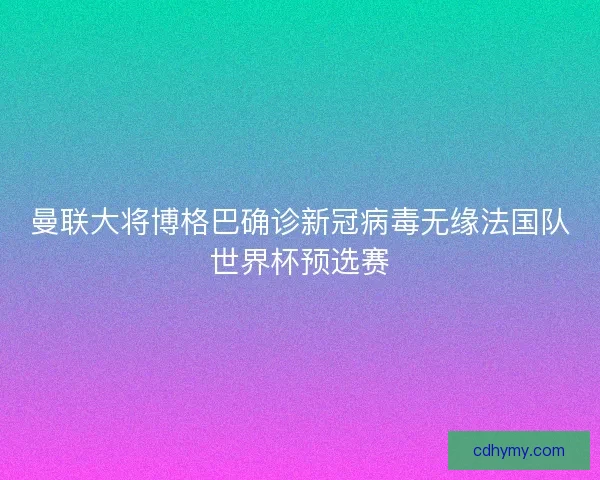 曼联大将博格巴确诊新冠病毒无缘法国队世界杯预选赛