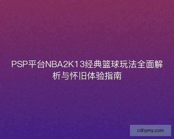 PSP平台NBA2K13经典篮球玩法全面解析与怀旧体验指南