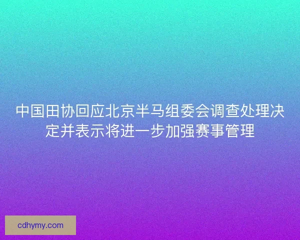 中国田协回应北京半马组委会调查处理决定并表示将进一步加强赛事管理 中国田协回应北京半马组委会调查处理决定并表示将进一步加强赛事管理