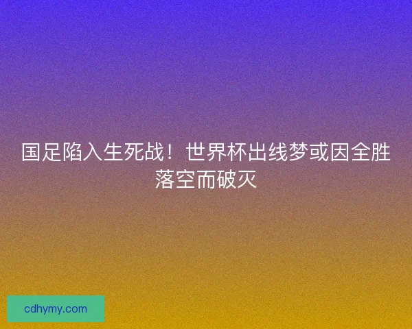 国足陷入生死战！世界杯出线梦或因全胜落空而破灭