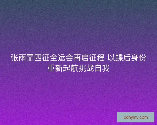 张雨霏四征全运会再启征程 以蝶后身份重新起航挑战自我