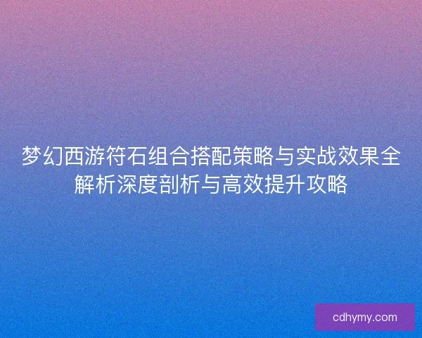 梦幻西游符石组合搭配策略与实战效果全解析深度剖析与高效提升攻略