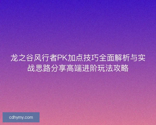 龙之谷风行者PK加点技巧全面解析与实战思路分享高端进阶玩法攻略