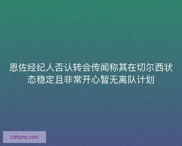 恩佐经纪人否认转会传闻称其在切尔西状态稳定且非常开心暂无离队计划